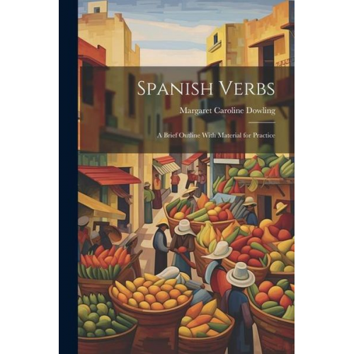 Margaret Caroline Dowling - Spanish Verbs: A Brief Outline With Material for Practice