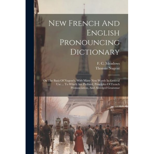 F. C. Meadows Thomas Nugent - New French And English Pronouncing Dictionary: On The Basis Of Nugent's, With Many New Words In General Use ... To Which Are Prefixed, Principles Of F