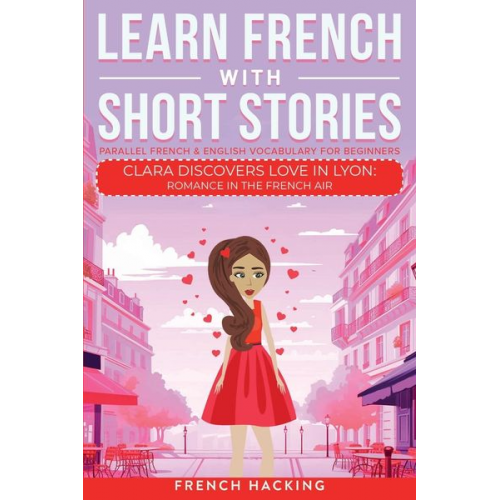 French Hacking - Learn French With Short Stories - Parallel French & English Vocabulary for Beginners. Clara Discovers Love in Lyon