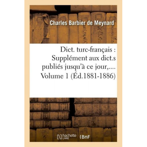 Charles Barbier De Meynard - Dict. Turc-Français: Supplément Aux Dict.S Publiés Jusqu'à CE Jour. Volume 1 (Éd.1881-1886)