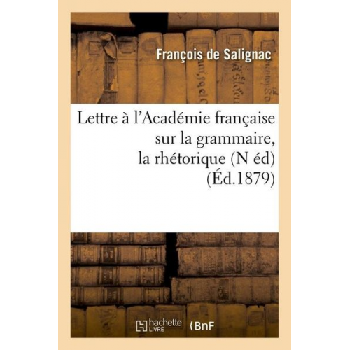 François de Salignac - Lettre À l'Académie Française Sur La Grammaire, La Rhétorique, (N Éd) (Éd.1879)