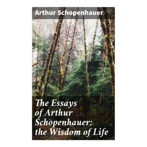 Arthur Schopenhauer - The Essays of Arthur Schopenhauer: the Wisdom of Life