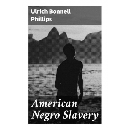 Ulrich Bonnell Phillips - American Negro Slavery
