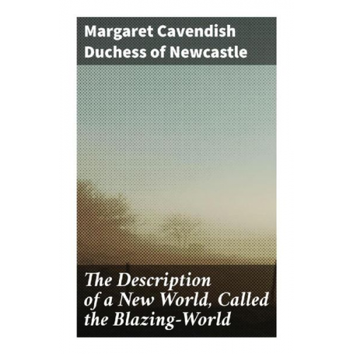 Duchess of Newcastle Margaret Cavendish - The Description of a New World, Called the Blazing-World
