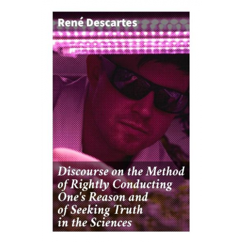 Rene Descartes - Discourse on the Method of Rightly Conducting One's Reason and of Seeking Truth in the Sciences