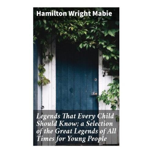Hamilton Wright Mabie - Legends That Every Child Should Know; a Selection of the Great Legends of All Times for Young People