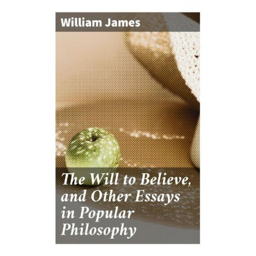 William James - The Will to Believe, and Other Essays in Popular Philosophy