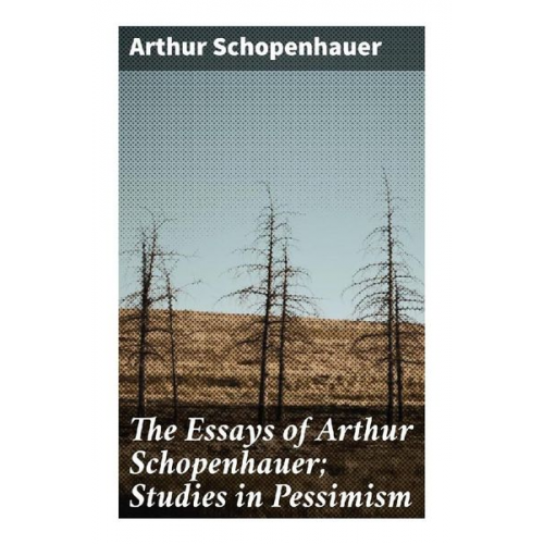Arthur Schopenhauer - The Essays of Arthur Schopenhauer; Studies in Pessimism