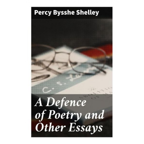 Percy Bysshe Shelley - A Defence of Poetry and Other Essays