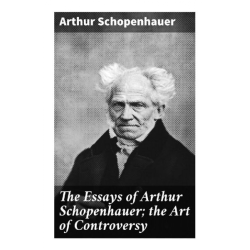 Arthur Schopenhauer - The Essays of Arthur Schopenhauer; the Art of Controversy