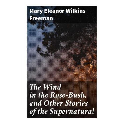 Mary Eleanor Wilkins Freeman - The Wind in the Rose-Bush, and Other Stories of the Supernatural