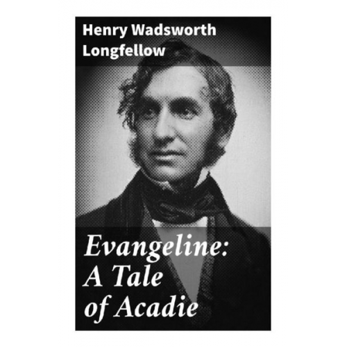 Henry Wadsworth Longfellow - Evangeline: A Tale of Acadie