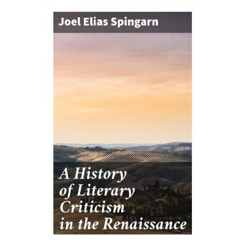 Joel Elias Spingarn - A History of Literary Criticism in the Renaissance