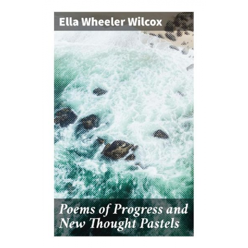 Ella Wheeler Wilcox - Poems of Progress and New Thought Pastels