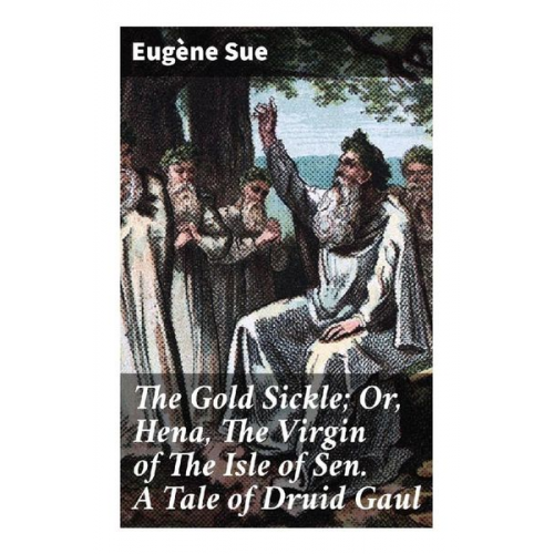 Eugène Sue - The Gold Sickle; Or, Hena, The Virgin of The Isle of Sen. A Tale of Druid Gaul