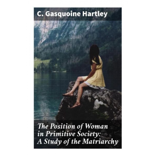 C. Gasquoine Hartley - The Position of Woman in Primitive Society: A Study of the Matriarchy