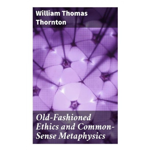 William Thomas Thornton - Old-Fashioned Ethics and Common-Sense Metaphysics