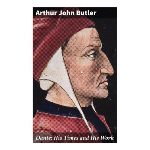 Arthur John Butler - Dante: His Times and His Work