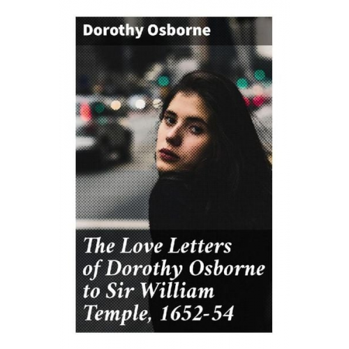 Dorothy Osborne - The Love Letters of Dorothy Osborne to Sir William Temple, 1652-54