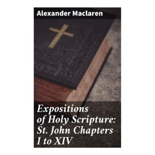 Alexander Maclaren - Expositions of Holy Scripture: St. John Chapters I to XIV