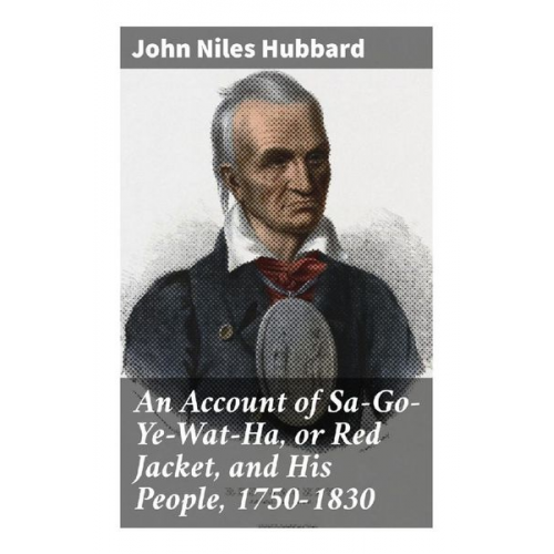 John Niles Hubbard - An Account of Sa-Go-Ye-Wat-Ha, or Red Jacket, and His People, 1750-1830