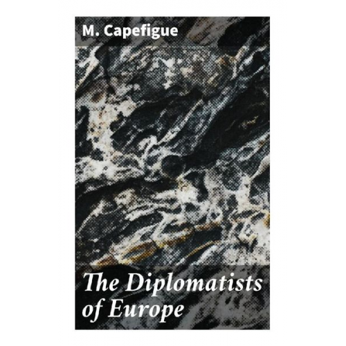 M. Capefigue - The Diplomatists of Europe