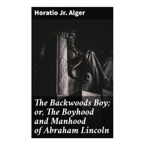 Jr. Alger Horatio - The Backwoods Boy; or, The Boyhood and Manhood of Abraham Lincoln