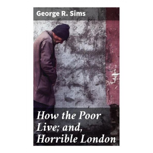 George R. Sims - How the Poor Live; and, Horrible London