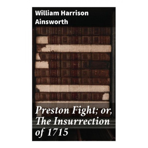 William Harrison Ainsworth - Preston Fight; or, The Insurrection of 1715