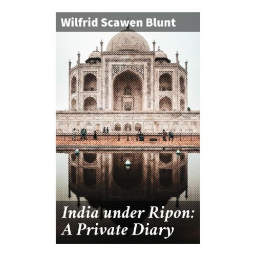 Wilfrid Scawen Blunt - India under Ripon: A Private Diary