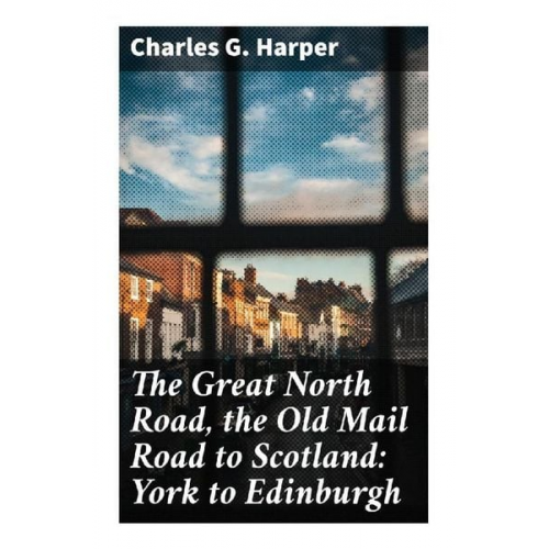 Charles G. Harper - The Great North Road, the Old Mail Road to Scotland: York to Edinburgh