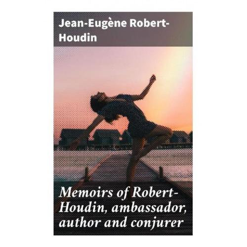 Jean-Eugène Robert-Houdin - Memoirs of Robert-Houdin, ambassador, author and conjurer