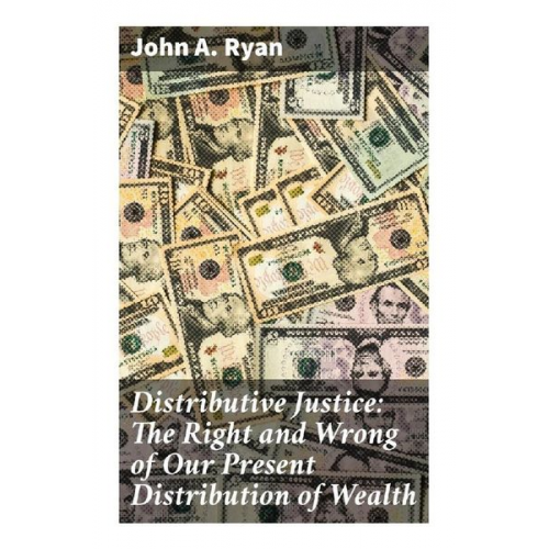 John A. Ryan - Distributive Justice: The Right and Wrong of Our Present Distribution of Wealth