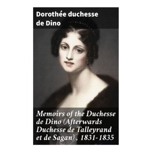 duchesse de Dino Dorothée - Memoirs of the Duchesse de Dino (Afterwards Duchesse de Talleyrand et de Sagan) , 1831-1835