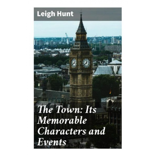 Leigh Hunt - The Town: Its Memorable Characters and Events