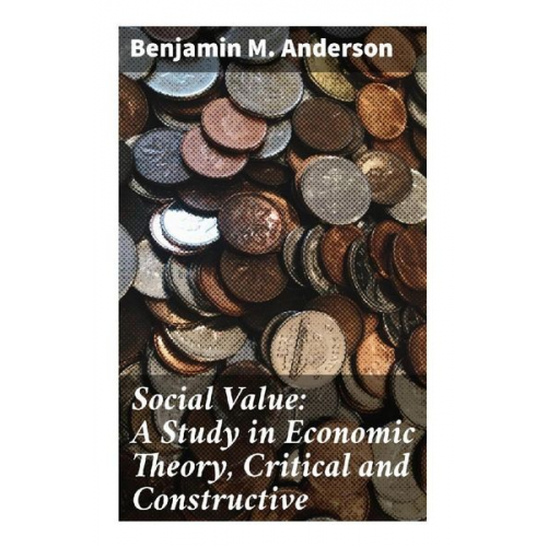 Benjamin M. Anderson - Social Value: A Study in Economic Theory, Critical and Constructive