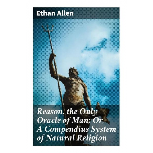 Ethan Allen - Reason, the Only Oracle of Man; Or, A Compendius System of Natural Religion