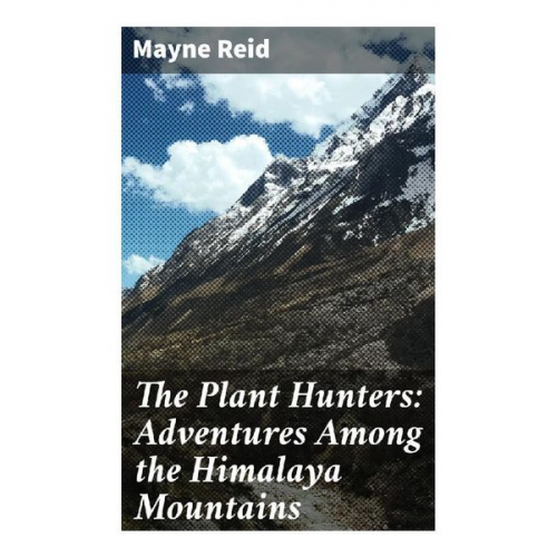 Captain Mayne Reid - The Plant Hunters: Adventures Among the Himalaya Mountains