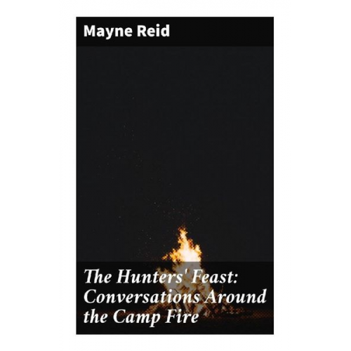 Captain Mayne Reid - The Hunters' Feast: Conversations Around the Camp Fire