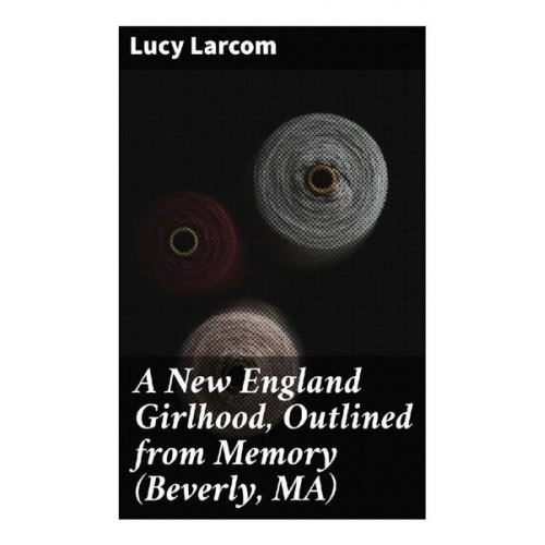 Lucy Larcom - A New England Girlhood, Outlined from Memory (Beverly, MA)