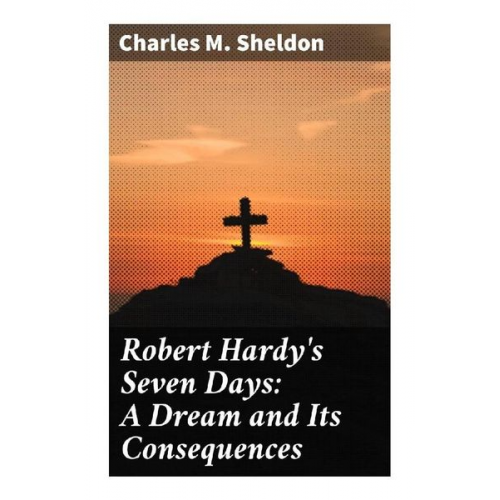 Charles M. Sheldon - Robert Hardy's Seven Days: A Dream and Its Consequences