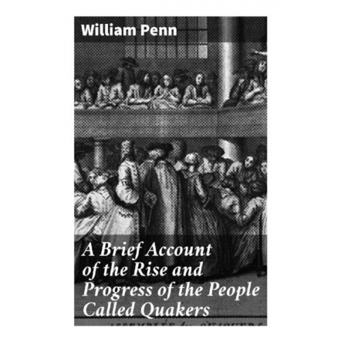 William Penn - A Brief Account of the Rise and Progress of the People Called Quakers