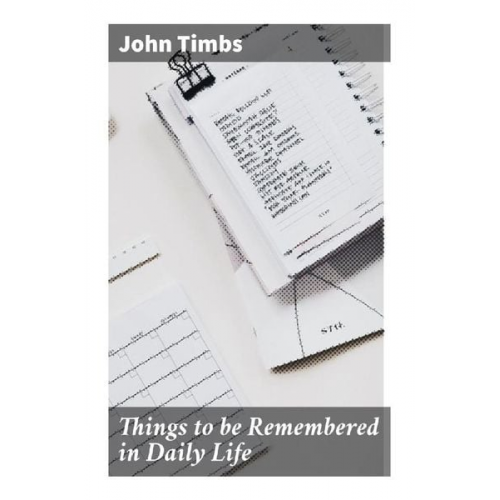 John Timbs - Things to be Remembered in Daily Life