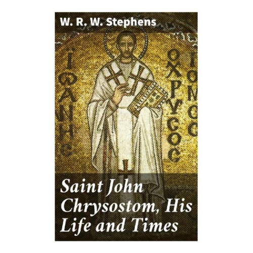 W. R. W. Stephens - Saint John Chrysostom, His Life and Times