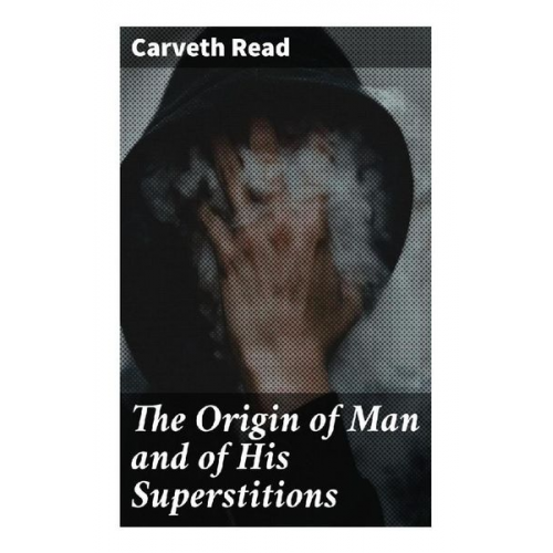 Carveth Read - The Origin of Man and of His Superstitions