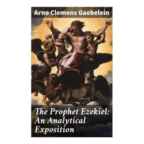 Arno Clemens Gaebelein - The Prophet Ezekiel: An Analytical Exposition