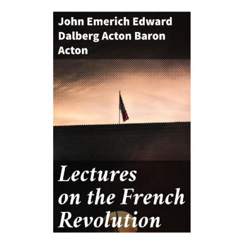 Baron Acton John Emerich Edward Dalberg Acton - Lectures on the French Revolution