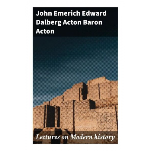 Baron Acton John Emerich Edward Dalberg Acton - Lectures on Modern history