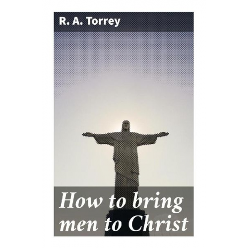 R. A. Torrey - How to bring men to Christ