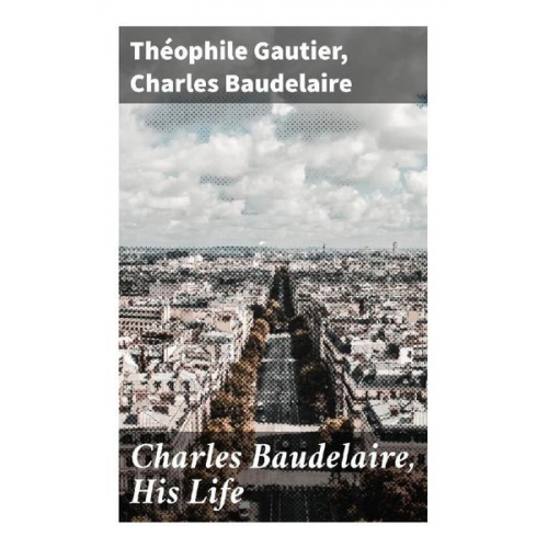 Théophile Gautier Charles Baudelaire - Charles Baudelaire, His Life